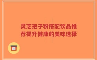 灵芝孢子粉搭配饮品推荐提升健康的美味选择