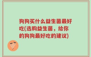 狗狗买什么益生菌最好吃(选购益生菌，给你的狗狗最好吃的建议)