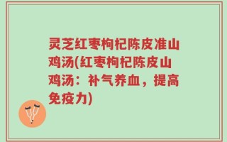 灵芝红枣枸杞陈皮准山鸡汤(红枣枸杞陈皮山鸡汤：补气养血，提高免疫力)
