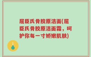 屈臣氏骨胶原洁面(屈臣氏骨胶原洁面霜，呵护你每一寸娇嫩肌肤)