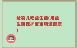 给婴儿吃益生菌(用益生菌保护宝宝肠道健康)