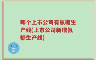 哪个上市公司有氨糖生产线(上市公司新增氨糖生产线)