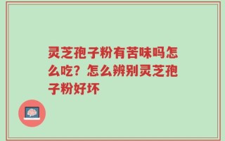 灵芝孢子粉有苦味吗怎么吃？怎么辨别灵芝孢子粉好坏