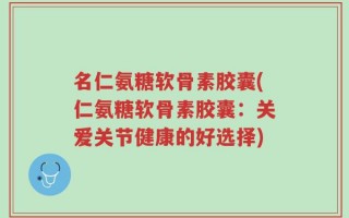 名仁氨糖软骨素胶囊(仁氨糖软骨素胶囊：关爱关节健康的好选择)