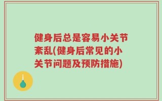 健身后总是容易小关节紊乱(健身后常见的小关节问题及预防措施)