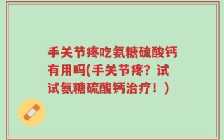 手关节疼吃氨糖硫酸钙有用吗(手关节疼？试试氨糖硫酸钙治疗！)