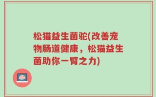 松猫益生菌驼(改善宠物肠道健康，松猫益生菌助你一臂之力)