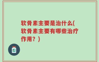 软骨素主要是治什么(软骨素主要有哪些治疗作用？)