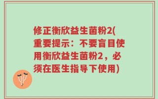 修正衡欣益生菌粉2(重要提示：不要盲目使用衡欣益生菌粉2，必须在医生指导下使用)