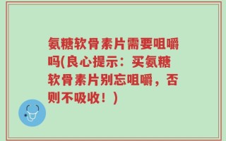 氨糖软骨素片需要咀嚼吗(良心提示：买氨糖软骨素片别忘咀嚼，否则不吸收！)