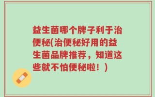 益生菌哪个牌子利于治便秘(治便秘好用的益生菌品牌推荐，知道这些就不怕便秘啦！)
