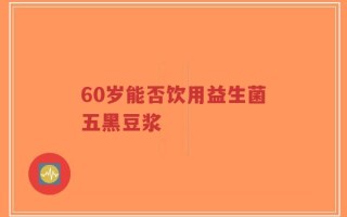 60岁能否饮用益生菌五黑豆浆