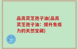 品高灵芝孢子油(品高灵芝孢子油：提升免疫力的天然宝藏)