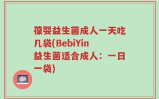 葆婴益生菌成人一天吃几袋(BebiYin益生菌适合成人：一日一袋)