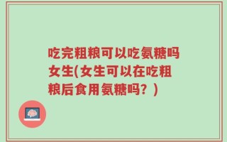 吃完粗粮可以吃氨糖吗女生(女生可以在吃粗粮后食用氨糖吗？)