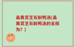 桑黄灵芝石斛鸭汤(桑黄灵芝石斛鸭汤的名称为？)