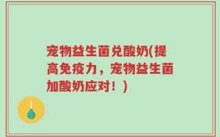 宠物益生菌兑酸奶(提高免疫力，宠物益生菌加酸奶应对！)