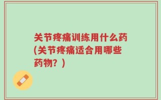 关节疼痛训练用什么药(关节疼痛适合用哪些药物？)