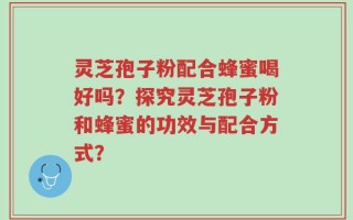 灵芝孢子粉配合蜂蜜喝好吗？探究灵芝孢子粉和蜂蜜的功效与配合方式？