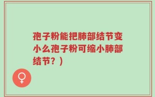 孢子粉能把肺部结节变小么孢子粉可缩小肺部结节？)