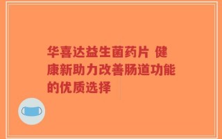 华喜达益生菌药片 健康新助力改善肠道功能的优质选择