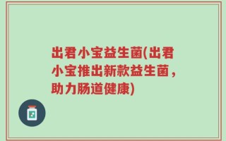 出君小宝益生菌(出君小宝推出新款益生菌，助力肠道健康)