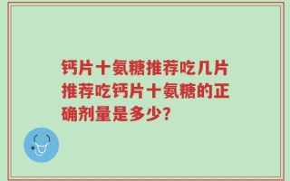 钙片十氨糖推荐吃几片推荐吃钙片十氨糖的正确剂量是多少？