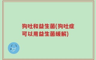 狗吐和益生菌(狗吐症可以用益生菌缓解)