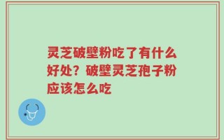 灵芝破壁粉吃了有什么好处？破壁灵芝孢子粉应该怎么吃