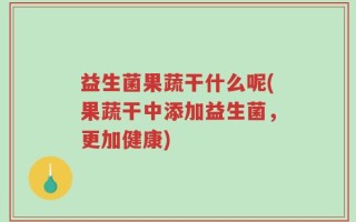 益生菌果蔬干什么呢(果蔬干中添加益生菌，更加健康)