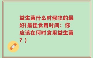 益生菌什么时候吃的最好(最佳食用时间：你应该在何时食用益生菌？)