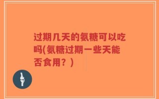 过期几天的氨糖可以吃吗(氨糖过期一些天能否食用？)