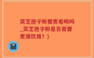 灵芝孢子粉要煮着喝吗_灵芝孢子粉是否需要煮沸饮用？)