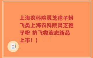 上海农科院灵芝孢子粉飞类上海农科院灵芝孢子粉 抗飞类液态新品上市！)