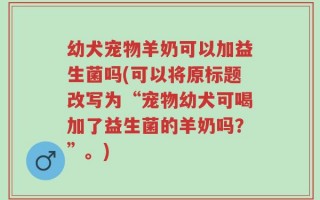 幼犬宠物羊奶可以加益生菌吗(可以将原标题改写为“宠物幼犬可喝加了益生菌的羊奶吗？”。)