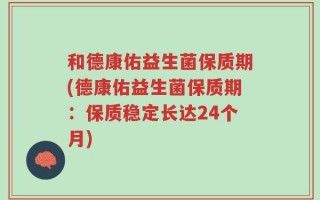 和德康佑益生菌保质期(德康佑益生菌保质期：保质稳定长达24个月)