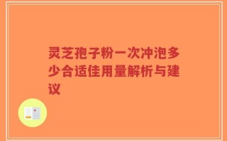 灵芝孢子粉一次冲泡多少合适佳用量解析与建议