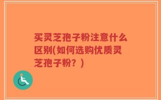 买灵芝孢子粉注意什么区别(如何选购优质灵芝孢子粉？)