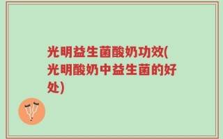 光明益生菌酸奶功效(光明酸奶中益生菌的好处)
