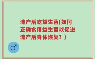 流产后吃益生菌(如何正确食用益生菌以促进流产后身体恢复？)
