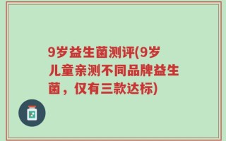 9岁益生菌测评(9岁儿童亲测不同品牌益生菌，仅有三款达标)