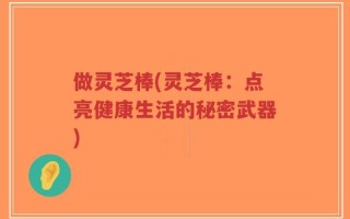 做灵芝棒(灵芝棒：点亮健康生活的秘密武器)