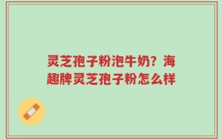 灵芝孢子粉泡牛奶？海趣牌灵芝孢子粉怎么样