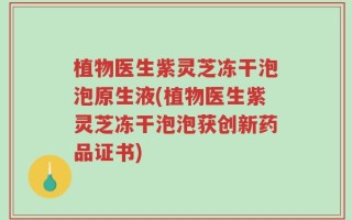 植物医生紫灵芝冻干泡泡原生液(植物医生紫灵芝冻干泡泡获创新药品证书)