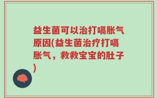 益生菌可以治打嗝胀气原因(益生菌治疗打嗝胀气，救救宝宝的肚子)