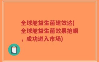 全球舱益生菌建效达(全球舱益生菌效果抢眼，成功进入市场)