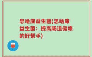 思啥康益生菌(思啥康益生菌：提高肠道健康的好帮手)
