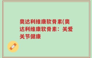 奥达利维康软骨素(奥达利维康软骨素：关爱关节健康