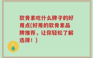 软骨素吃什么牌子的好用点(好用的软骨素品牌推荐，让你轻松了解选择！)