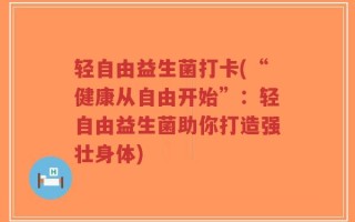轻自由益生菌打卡(“健康从自由开始”：轻自由益生菌助你打造强壮身体)
